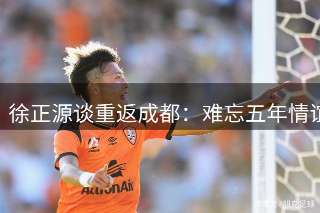徐正源谈重返成都：难忘五年情谊 辽宁执教充满信心